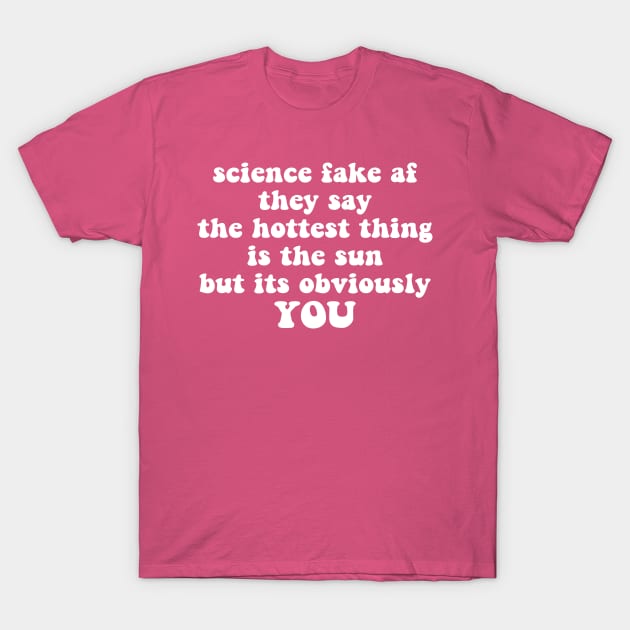 science fake af they say the hottest thing is the sun but its obviously you T-Shirt by Smoothie-vibes